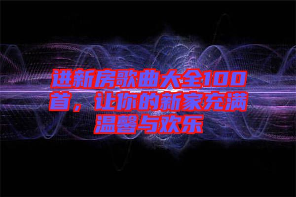 進新房歌曲大全100首，讓你的新家充滿溫馨與歡樂