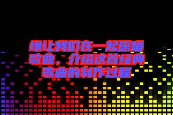 緣讓我們?cè)谝黄鹪枨?，介紹這首經(jīng)典歌曲的制作過程