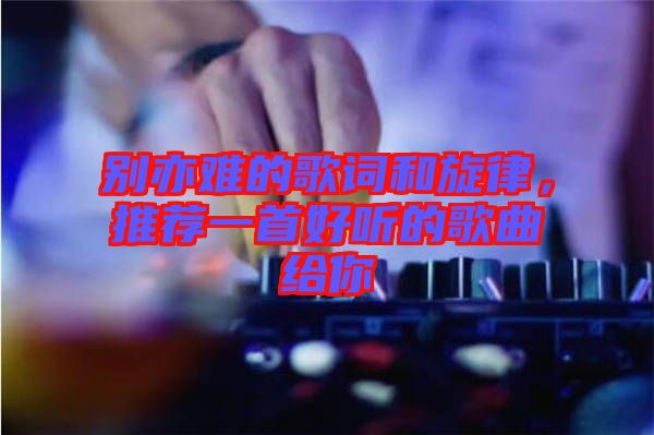 別亦難的歌詞和旋律，推薦一首好聽的歌曲給你