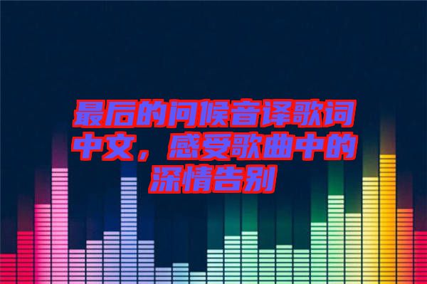 最后的問候音譯歌詞中文，感受歌曲中的深情告別