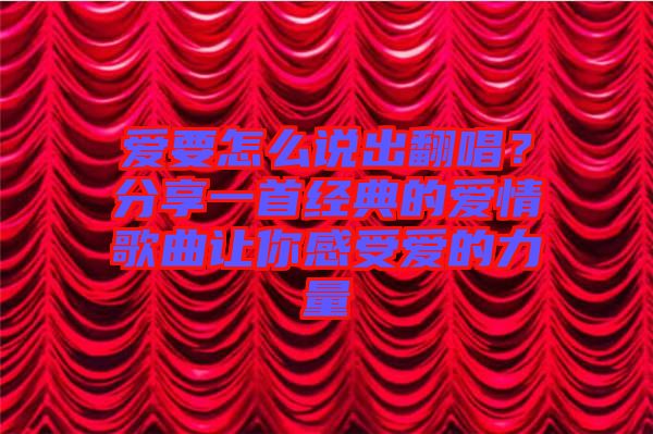 愛要怎么說出翻唱？分享一首經典的愛情歌曲讓你感受愛的力量