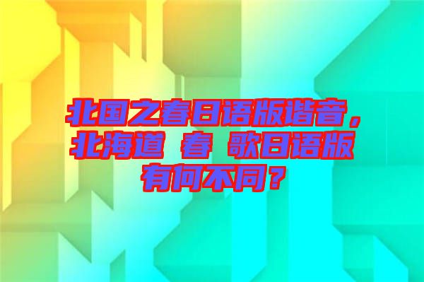 北國之春日語版諧音，北海道の春の歌日語版有何不同？