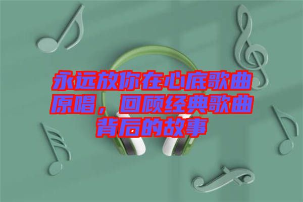 永遠(yuǎn)放你在心底歌曲原唱，回顧經(jīng)典歌曲背后的故事