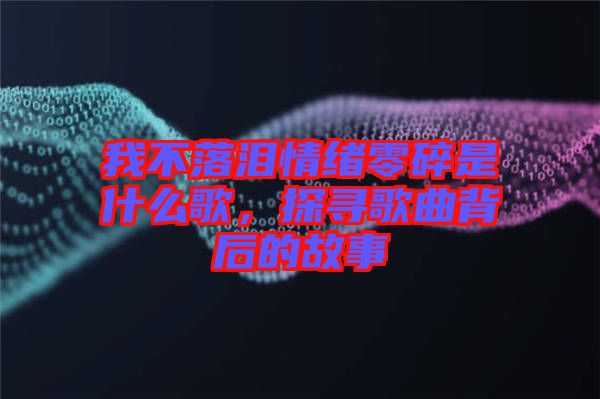 我不落淚情緒零碎是什么歌，探尋歌曲背后的故事