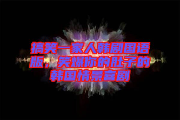 搞笑一家人韓劇國語版，笑爆你的肚子的韓國情景喜劇