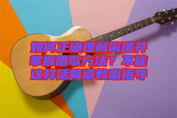 如何正確理解簡(jiǎn)譜并掌握唱歌方法？不能這樣活簡(jiǎn)譜教唱指導(dǎo)