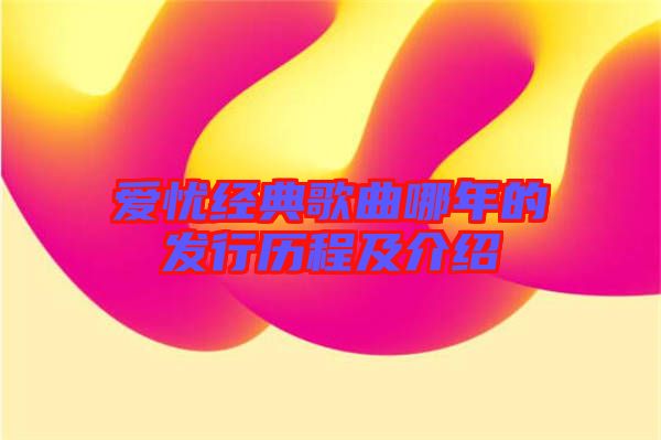 愛憂經典歌曲哪年的發(fā)行歷程及介紹