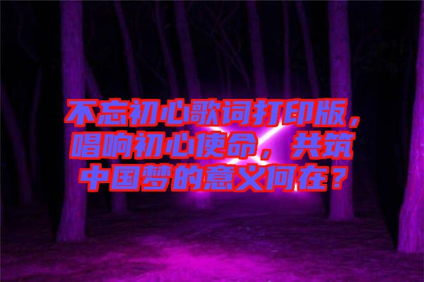 不忘初心歌詞打印版，唱響初心使命，共筑中國(guó)夢(mèng)的意義何在？