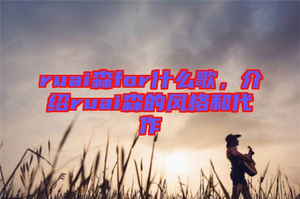 ruai森for什么歌，介紹ruai森的風(fēng)格和代作