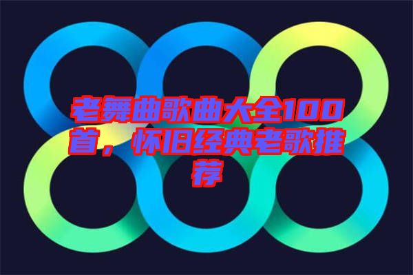 老舞曲歌曲大全100首，懷舊經(jīng)典老歌推薦