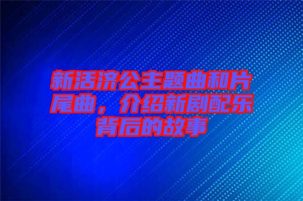 新活濟(jì)公主題曲和片尾曲，介紹新劇配樂背后的故事