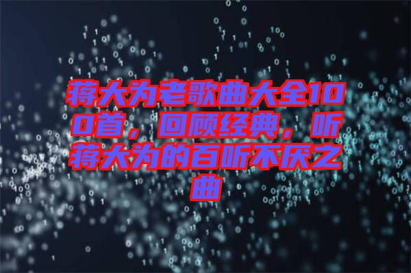 蔣大為老歌曲大全100首，回顧經(jīng)典，聽(tīng)蔣大為的百聽(tīng)不厭之曲