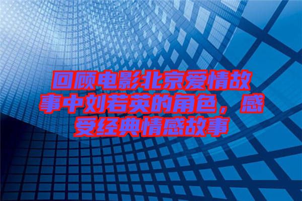 回顧電影北京愛情故事中劉若英的角色，感受經(jīng)典情感故事