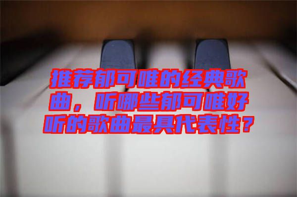 推薦郁可唯的經(jīng)典歌曲，聽哪些郁可唯好聽的歌曲最具代表性？