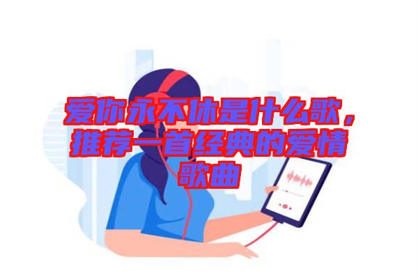 愛(ài)你永不休是什么歌，推薦一首經(jīng)典的愛(ài)情歌曲