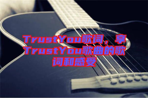 TrustYou歌詞，享TrustYou歌曲的歌詞和感受