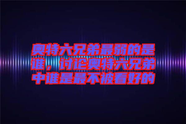 奧特六兄弟最弱的是誰，討論奧特六兄弟中誰是最不被看好的