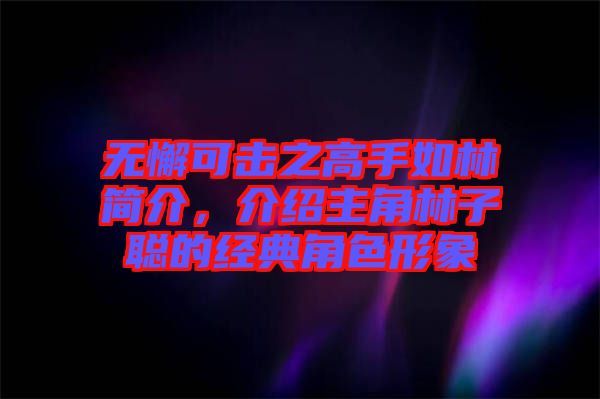 無(wú)懈可擊之高手如林簡(jiǎn)介，介紹主角林子聰?shù)慕?jīng)典角色形象