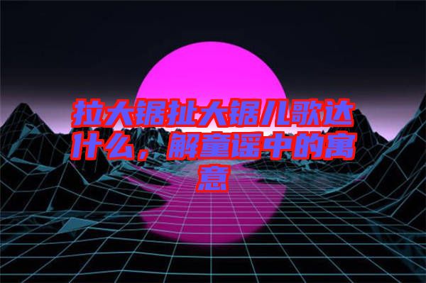 拉大鋸扯大鋸兒歌達什么，解童謠中的寓意