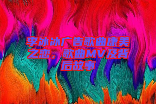 李冰冰廣告歌曲康美之戀，歌曲MV及背后故事