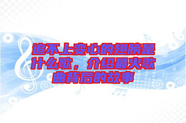 追不上變心的翅膀是什么歌，介紹最火歌曲背后的故事