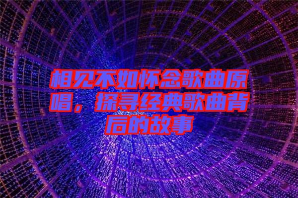 相見不如懷念歌曲原唱，探尋經(jīng)典歌曲背后的故事