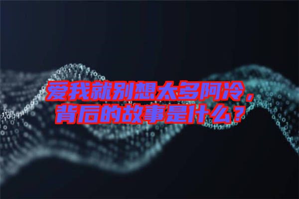 愛(ài)我就別想太多阿冷，背后的故事是什么？