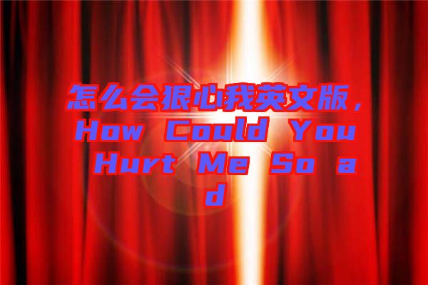 怎么會狠心我英文版，How Could You Hurt Me So ad