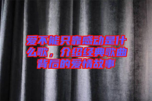 愛不能只靠感動是什么歌，介紹經(jīng)典歌曲背后的愛情故事