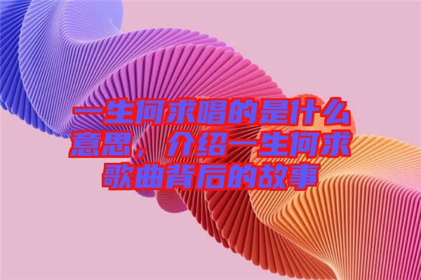 一生何求唱的是什么意思，介紹一生何求歌曲背后的故事