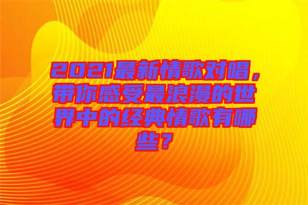 2021最新情歌對(duì)唱，帶你感受最浪漫的世界中的經(jīng)典情歌有哪些？