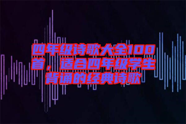 四年級(jí)詩(shī)歌大全100首，適合四年級(jí)學(xué)生背誦的經(jīng)典詩(shī)歌