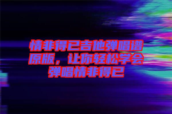 情非得已吉他彈唱譜原版，讓你輕松學會彈唱情非得已