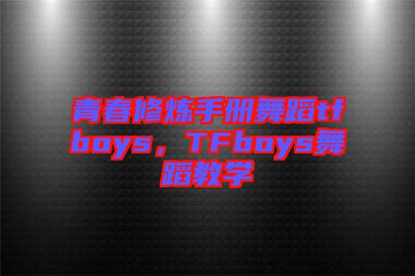 青春修煉手冊舞蹈tfboys，TFboys舞蹈教學