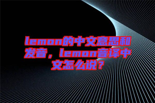 lemon的中文意思和發(fā)音，lemon音譯中文怎么說？