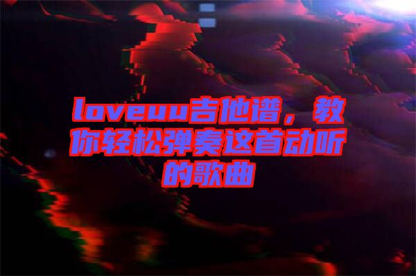 loveuu吉他譜，教你輕松彈奏這首動(dòng)聽(tīng)的歌曲