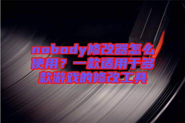 nobody修改器怎么使用？一款適用于多款游戲的修改工具