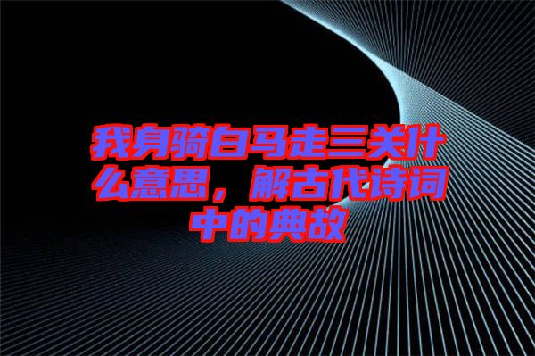 我身騎白馬走三關(guān)什么意思，解古代詩(shī)詞中的典故