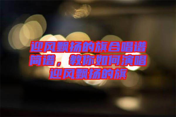 迎風(fēng)飄揚(yáng)的旗合唱譜簡(jiǎn)譜，教你如何演唱迎風(fēng)飄揚(yáng)的旗