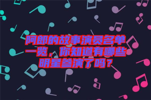 阿郎的故事演員名單一覽，你知道有哪些明星參演了嗎？