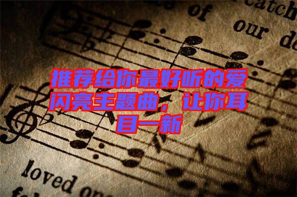 推薦給你最好聽的愛閃亮主題曲，讓你耳目一新