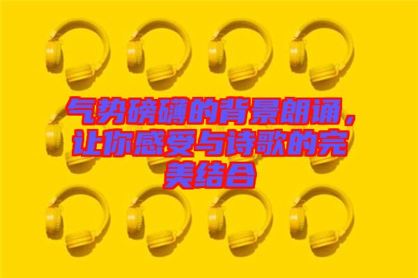 氣勢磅礴的背景朗誦，讓你感受與詩歌的完美結(jié)合