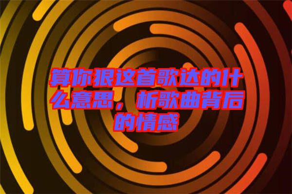 算你狠這首歌達的什么意思，析歌曲背后的情感