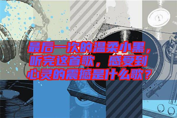 最后一次的溫柔小黑，聽(tīng)完這首歌，感受到心靈的震撼是什么歌？