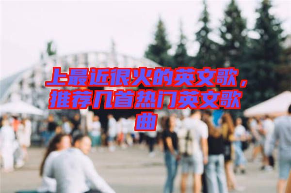 上最近很火的英文歌，推薦幾首熱門(mén)英文歌曲