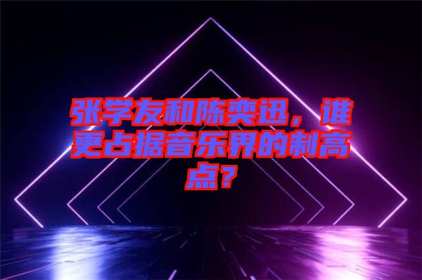 張學(xué)友和陳奕迅，誰更占據(jù)音樂界的制高點(diǎn)？