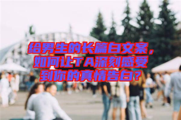 給男生的長篇白文案，如何讓TA深刻感受到你的真情告白？