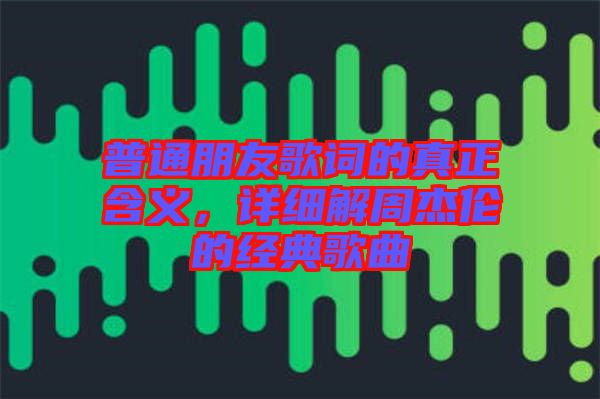 普通朋友歌詞的真正含義，詳細(xì)解周杰倫的經(jīng)典歌曲