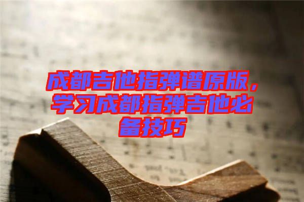 成都吉他指彈譜原版，學習成都指彈吉他必備技巧