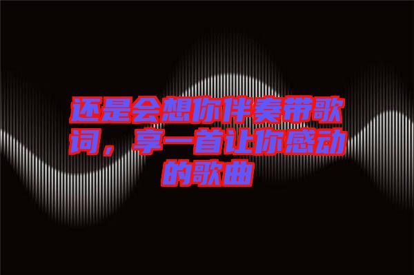 還是會(huì)想你伴奏帶歌詞，享一首讓你感動(dòng)的歌曲